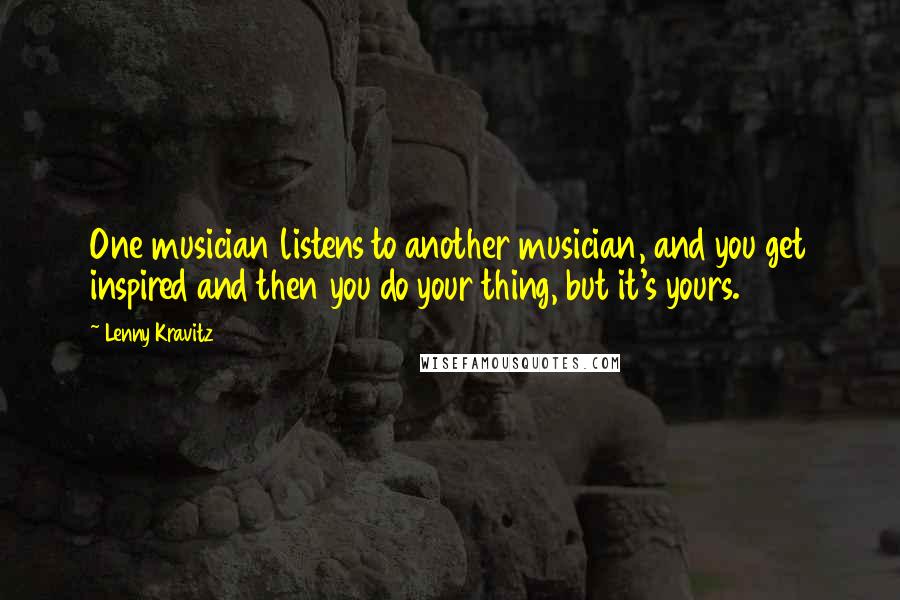 Lenny Kravitz Quotes: One musician listens to another musician, and you get inspired and then you do your thing, but it's yours.