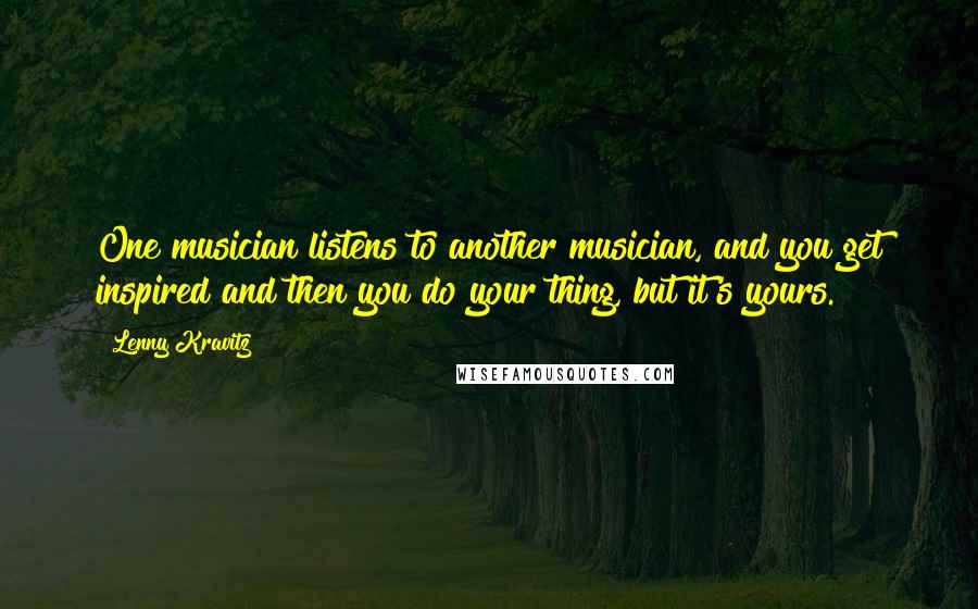 Lenny Kravitz Quotes: One musician listens to another musician, and you get inspired and then you do your thing, but it's yours.