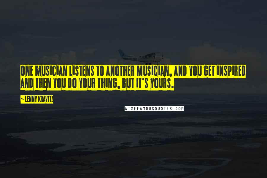 Lenny Kravitz Quotes: One musician listens to another musician, and you get inspired and then you do your thing, but it's yours.