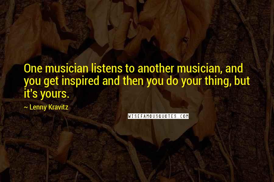 Lenny Kravitz Quotes: One musician listens to another musician, and you get inspired and then you do your thing, but it's yours.