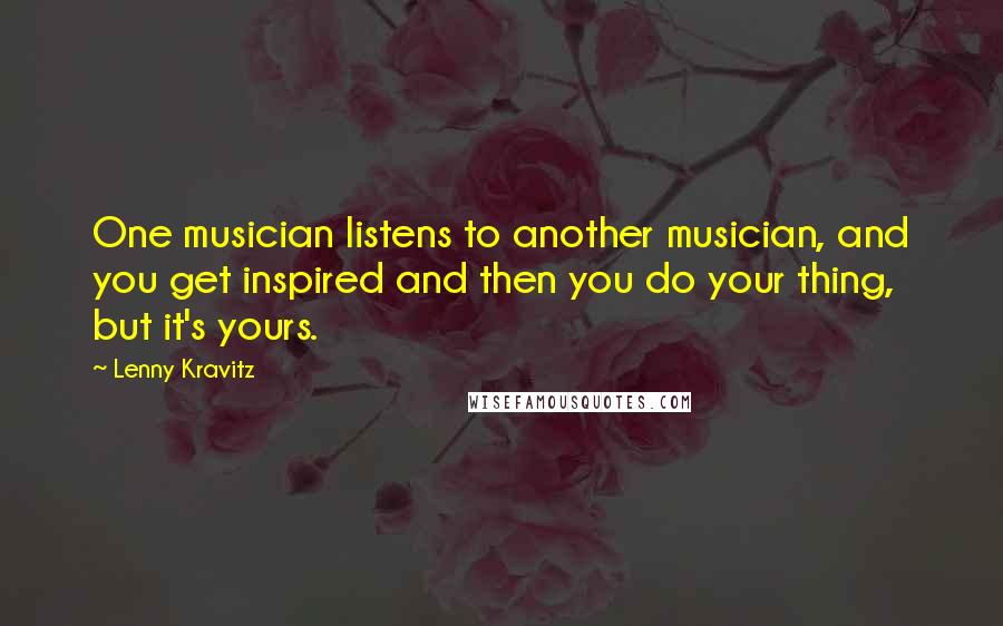 Lenny Kravitz Quotes: One musician listens to another musician, and you get inspired and then you do your thing, but it's yours.