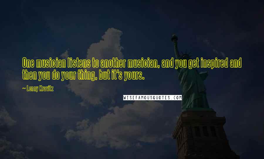 Lenny Kravitz Quotes: One musician listens to another musician, and you get inspired and then you do your thing, but it's yours.