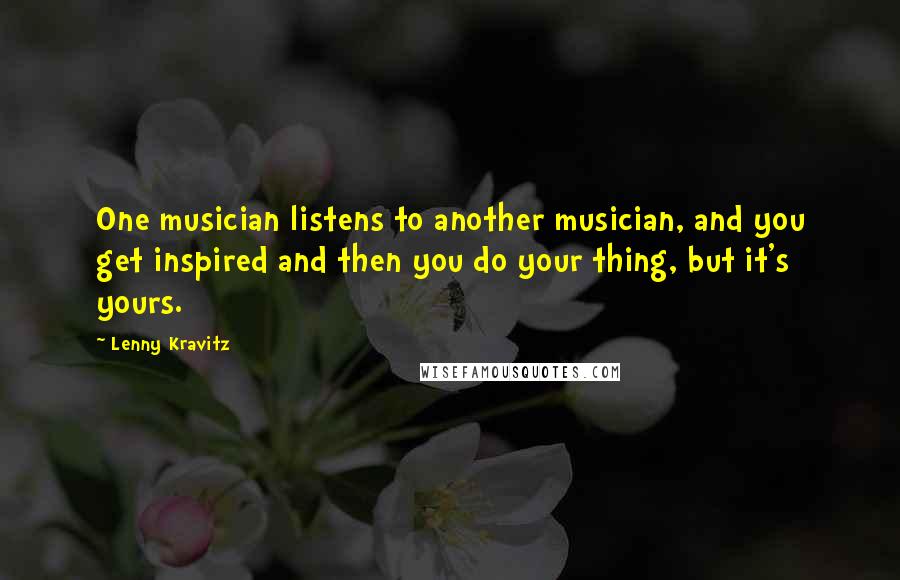 Lenny Kravitz Quotes: One musician listens to another musician, and you get inspired and then you do your thing, but it's yours.