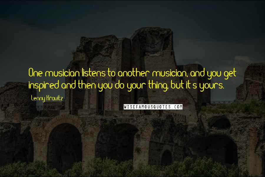 Lenny Kravitz Quotes: One musician listens to another musician, and you get inspired and then you do your thing, but it's yours.