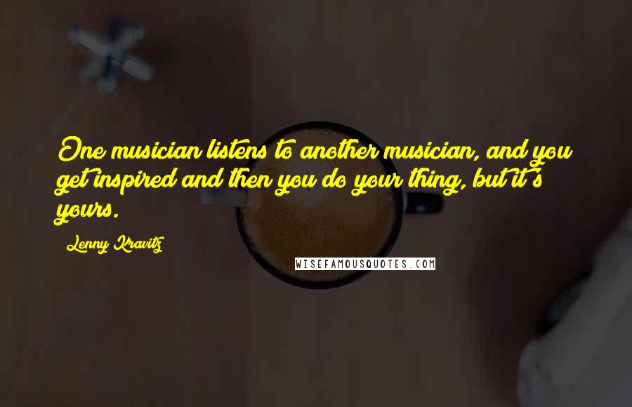Lenny Kravitz Quotes: One musician listens to another musician, and you get inspired and then you do your thing, but it's yours.