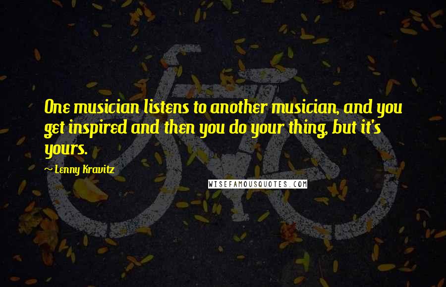 Lenny Kravitz Quotes: One musician listens to another musician, and you get inspired and then you do your thing, but it's yours.