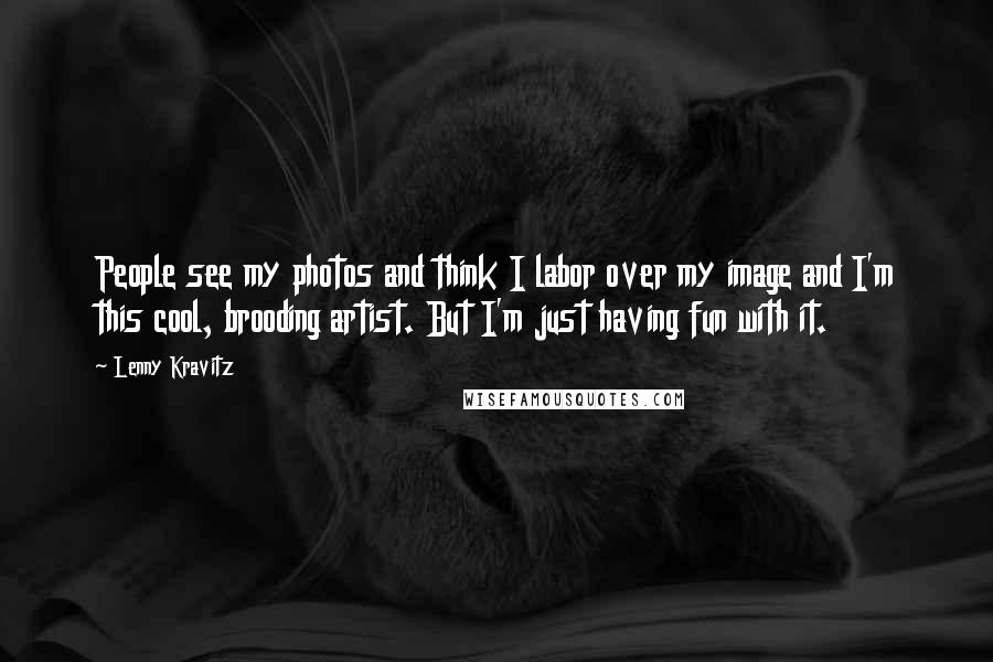 Lenny Kravitz Quotes: People see my photos and think I labor over my image and I'm this cool, brooding artist. But I'm just having fun with it.