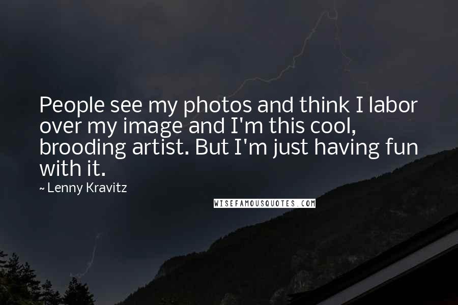 Lenny Kravitz Quotes: People see my photos and think I labor over my image and I'm this cool, brooding artist. But I'm just having fun with it.