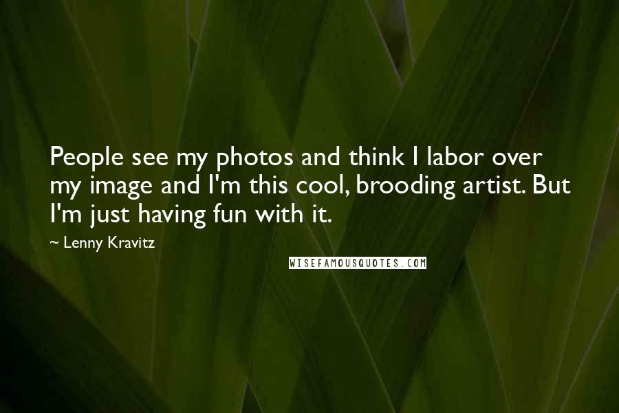 Lenny Kravitz Quotes: People see my photos and think I labor over my image and I'm this cool, brooding artist. But I'm just having fun with it.