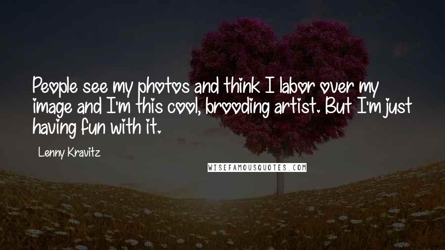 Lenny Kravitz Quotes: People see my photos and think I labor over my image and I'm this cool, brooding artist. But I'm just having fun with it.