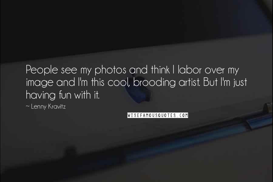 Lenny Kravitz Quotes: People see my photos and think I labor over my image and I'm this cool, brooding artist. But I'm just having fun with it.