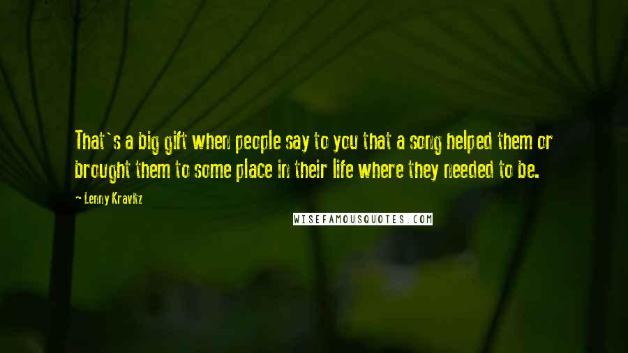 Lenny Kravitz Quotes: That's a big gift when people say to you that a song helped them or brought them to some place in their life where they needed to be.