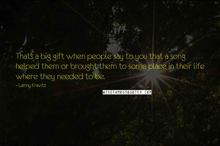 Lenny Kravitz Quotes: That's a big gift when people say to you that a song helped them or brought them to some place in their life where they needed to be.