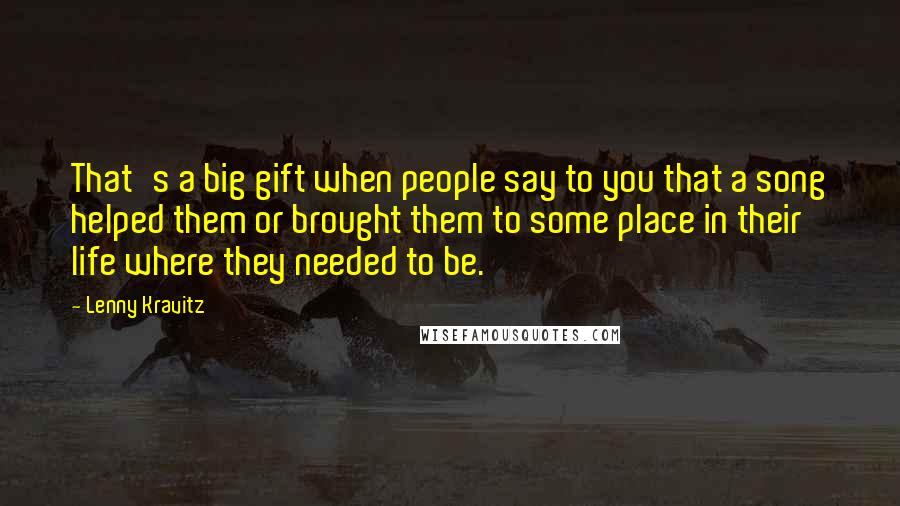 Lenny Kravitz Quotes: That's a big gift when people say to you that a song helped them or brought them to some place in their life where they needed to be.