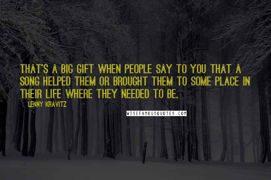 Lenny Kravitz Quotes: That's a big gift when people say to you that a song helped them or brought them to some place in their life where they needed to be.