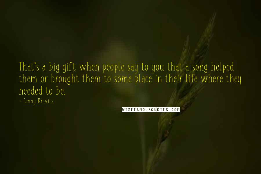Lenny Kravitz Quotes: That's a big gift when people say to you that a song helped them or brought them to some place in their life where they needed to be.