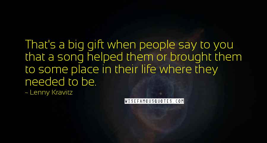 Lenny Kravitz Quotes: That's a big gift when people say to you that a song helped them or brought them to some place in their life where they needed to be.