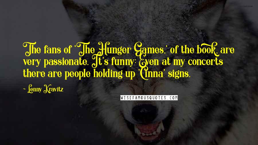 Lenny Kravitz Quotes: The fans of 'The Hunger Games,' of the book, are very passionate. It's funny: Even at my concerts there are people holding up 'Cinna' signs.