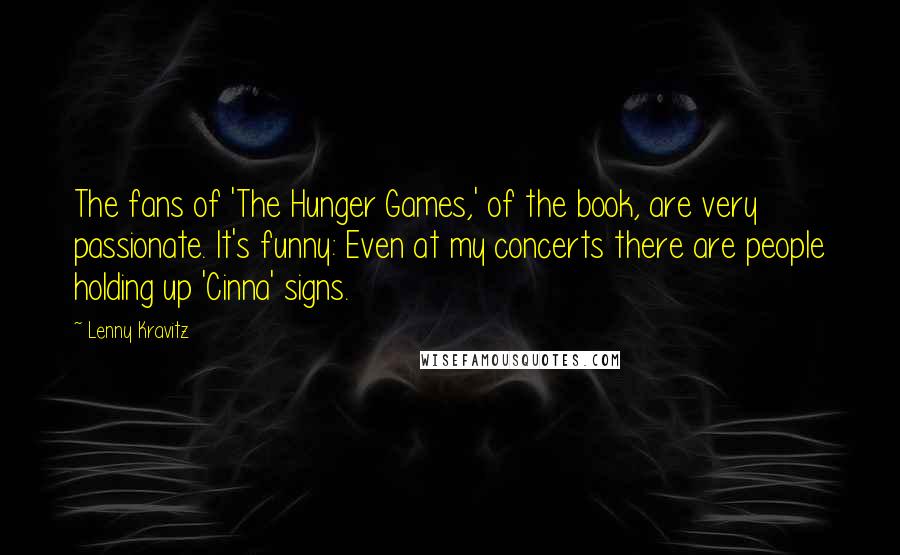 Lenny Kravitz Quotes: The fans of 'The Hunger Games,' of the book, are very passionate. It's funny: Even at my concerts there are people holding up 'Cinna' signs.