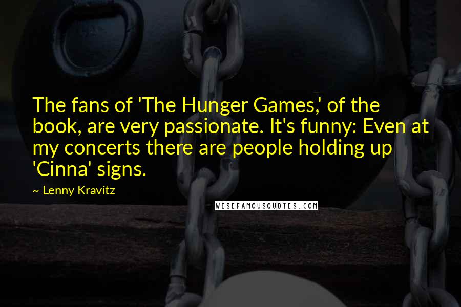 Lenny Kravitz Quotes: The fans of 'The Hunger Games,' of the book, are very passionate. It's funny: Even at my concerts there are people holding up 'Cinna' signs.