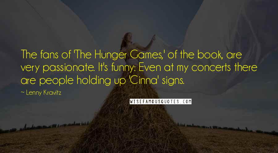 Lenny Kravitz Quotes: The fans of 'The Hunger Games,' of the book, are very passionate. It's funny: Even at my concerts there are people holding up 'Cinna' signs.