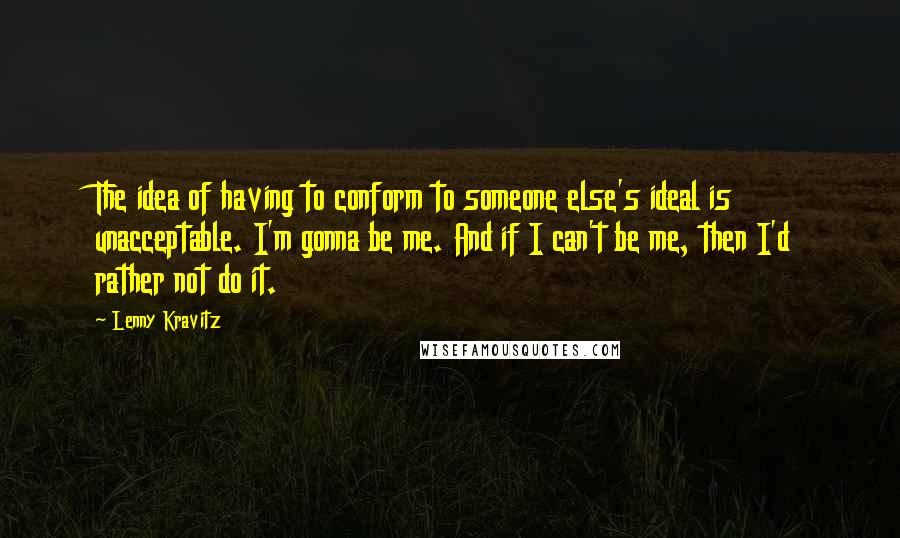 Lenny Kravitz Quotes: The idea of having to conform to someone else's ideal is unacceptable. I'm gonna be me. And if I can't be me, then I'd rather not do it.