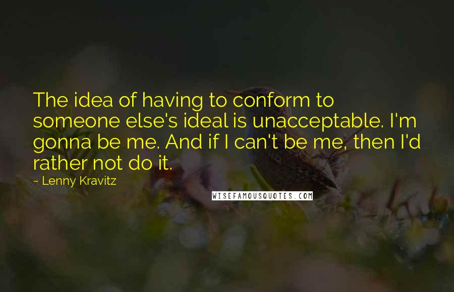 Lenny Kravitz Quotes: The idea of having to conform to someone else's ideal is unacceptable. I'm gonna be me. And if I can't be me, then I'd rather not do it.