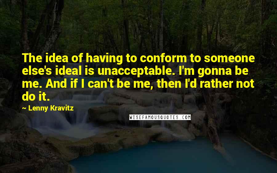 Lenny Kravitz Quotes: The idea of having to conform to someone else's ideal is unacceptable. I'm gonna be me. And if I can't be me, then I'd rather not do it.