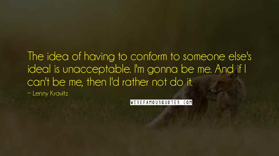 Lenny Kravitz Quotes: The idea of having to conform to someone else's ideal is unacceptable. I'm gonna be me. And if I can't be me, then I'd rather not do it.