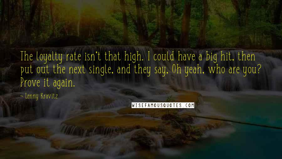 Lenny Kravitz Quotes: The loyalty rate isn't that high. I could have a big hit, then put out the next single, and they say, Oh yeah, who are you? Prove it again.