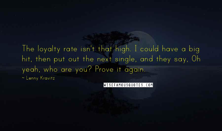 Lenny Kravitz Quotes: The loyalty rate isn't that high. I could have a big hit, then put out the next single, and they say, Oh yeah, who are you? Prove it again.