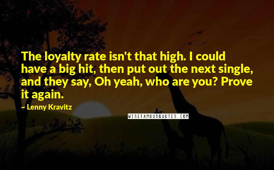 Lenny Kravitz Quotes: The loyalty rate isn't that high. I could have a big hit, then put out the next single, and they say, Oh yeah, who are you? Prove it again.