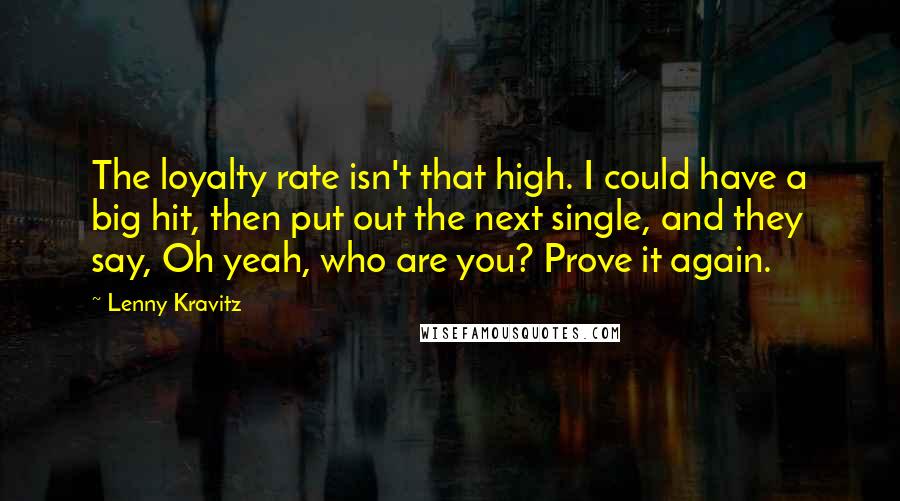 Lenny Kravitz Quotes: The loyalty rate isn't that high. I could have a big hit, then put out the next single, and they say, Oh yeah, who are you? Prove it again.