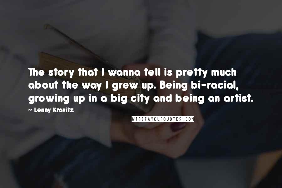 Lenny Kravitz Quotes: The story that I wanna tell is pretty much about the way I grew up. Being bi-racial, growing up in a big city and being an artist.