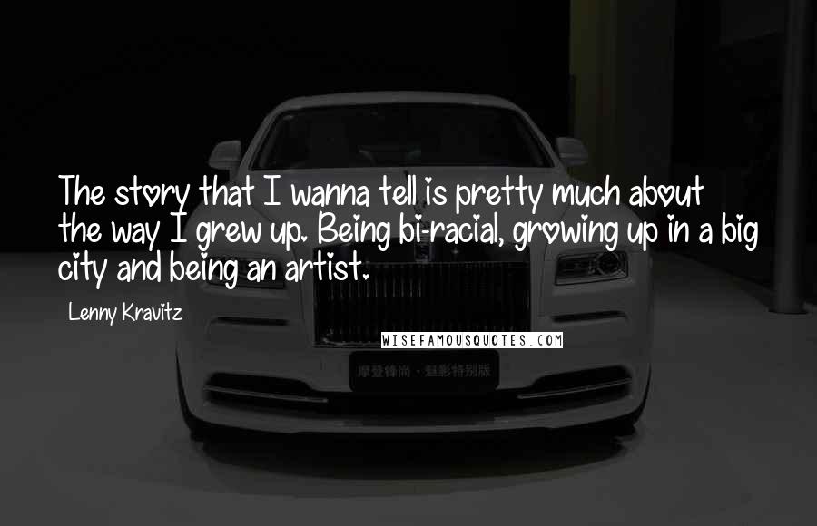 Lenny Kravitz Quotes: The story that I wanna tell is pretty much about the way I grew up. Being bi-racial, growing up in a big city and being an artist.