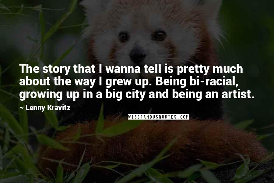 Lenny Kravitz Quotes: The story that I wanna tell is pretty much about the way I grew up. Being bi-racial, growing up in a big city and being an artist.