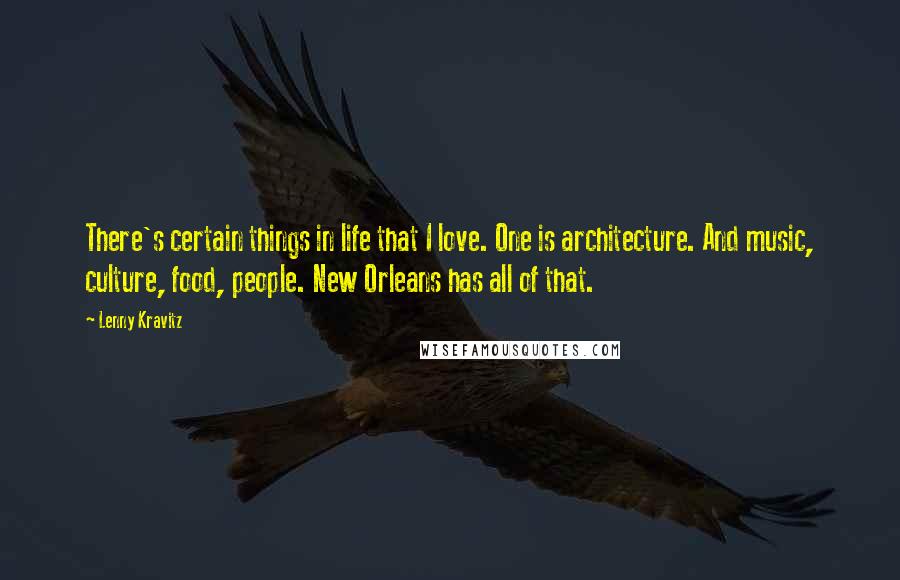 Lenny Kravitz Quotes: There's certain things in life that I love. One is architecture. And music, culture, food, people. New Orleans has all of that.