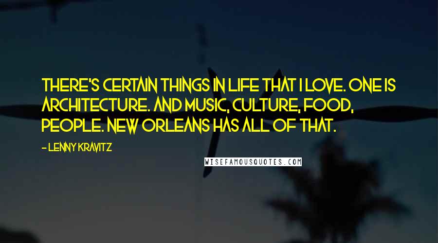 Lenny Kravitz Quotes: There's certain things in life that I love. One is architecture. And music, culture, food, people. New Orleans has all of that.