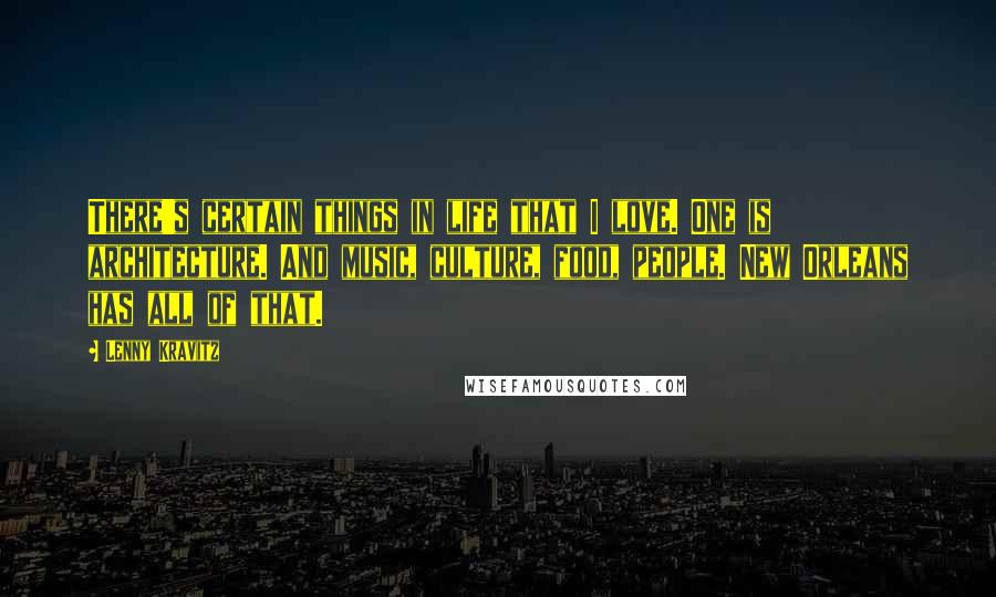 Lenny Kravitz Quotes: There's certain things in life that I love. One is architecture. And music, culture, food, people. New Orleans has all of that.