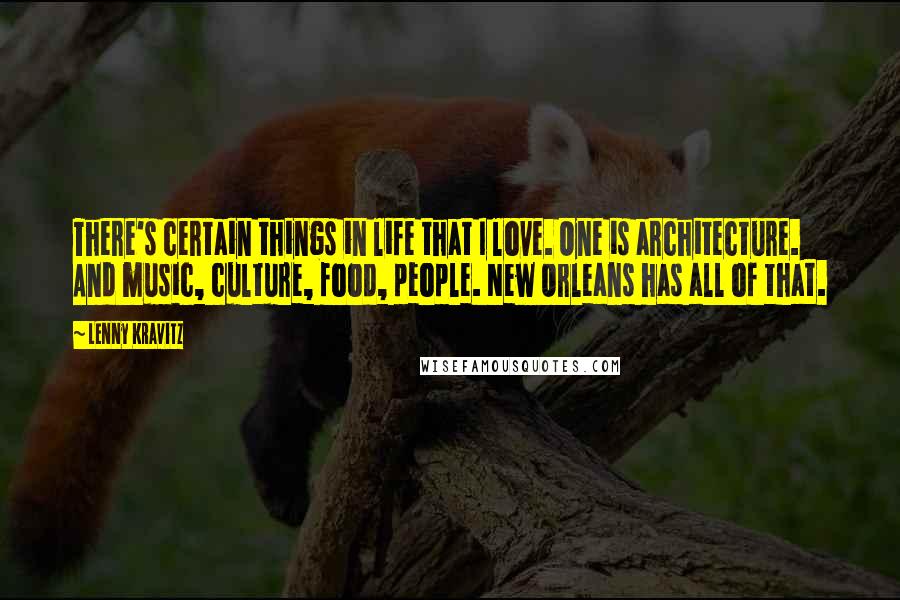 Lenny Kravitz Quotes: There's certain things in life that I love. One is architecture. And music, culture, food, people. New Orleans has all of that.