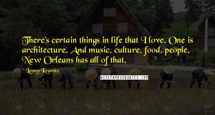 Lenny Kravitz Quotes: There's certain things in life that I love. One is architecture. And music, culture, food, people. New Orleans has all of that.