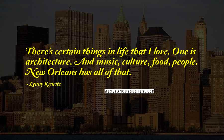 Lenny Kravitz Quotes: There's certain things in life that I love. One is architecture. And music, culture, food, people. New Orleans has all of that.