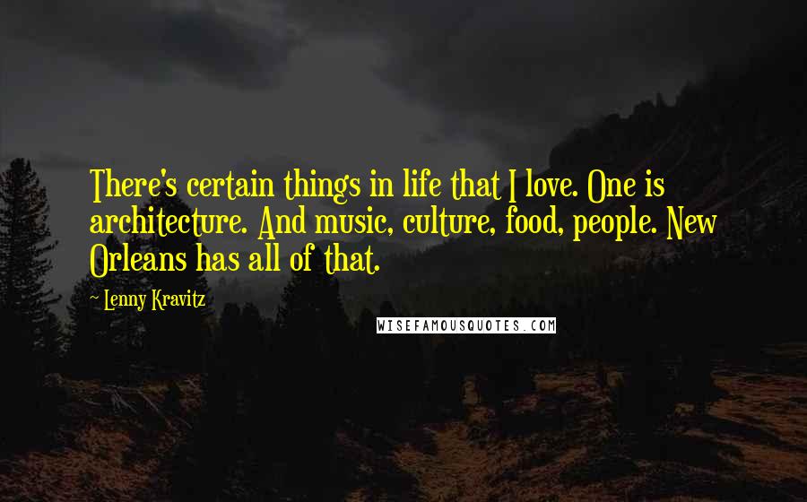 Lenny Kravitz Quotes: There's certain things in life that I love. One is architecture. And music, culture, food, people. New Orleans has all of that.