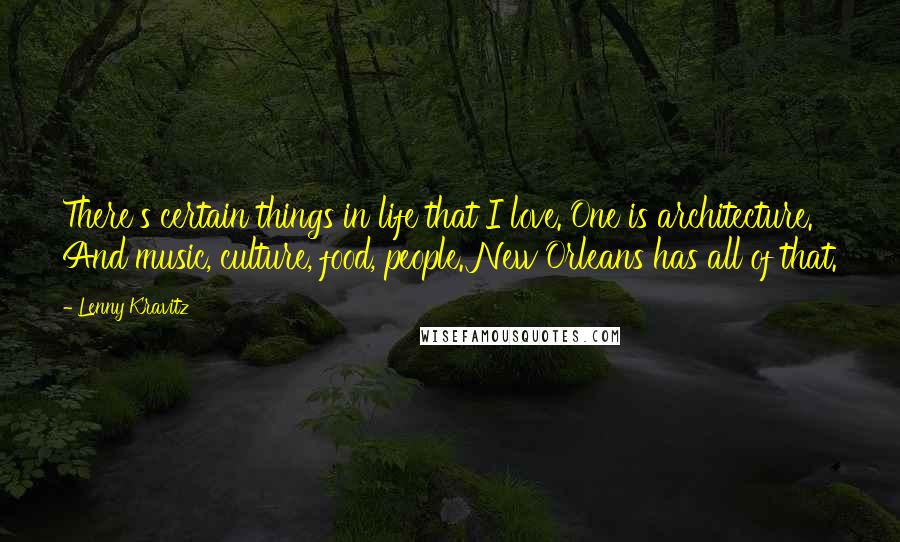 Lenny Kravitz Quotes: There's certain things in life that I love. One is architecture. And music, culture, food, people. New Orleans has all of that.