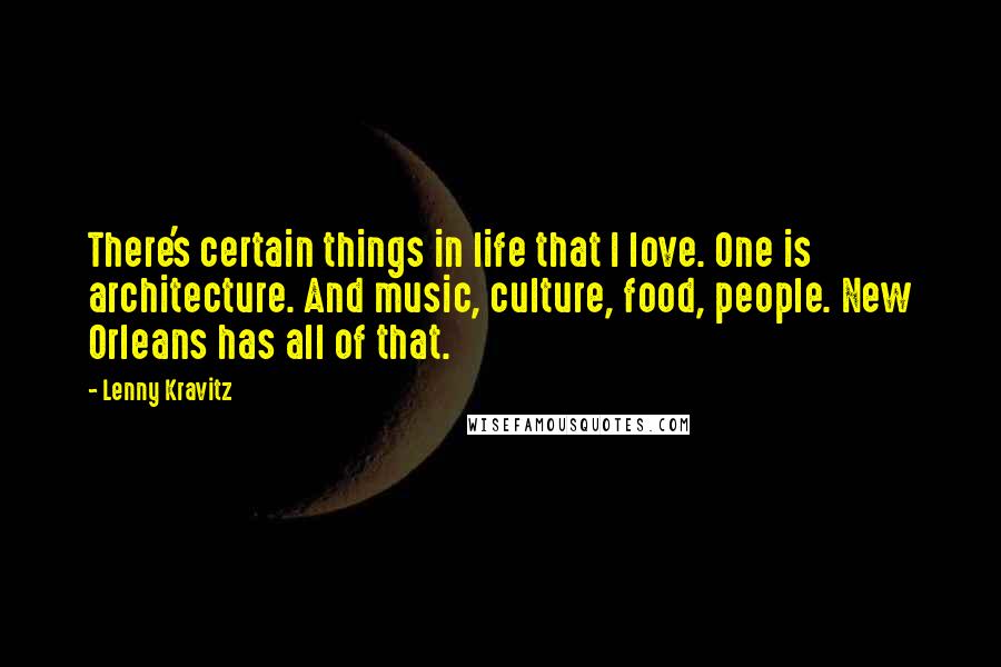 Lenny Kravitz Quotes: There's certain things in life that I love. One is architecture. And music, culture, food, people. New Orleans has all of that.