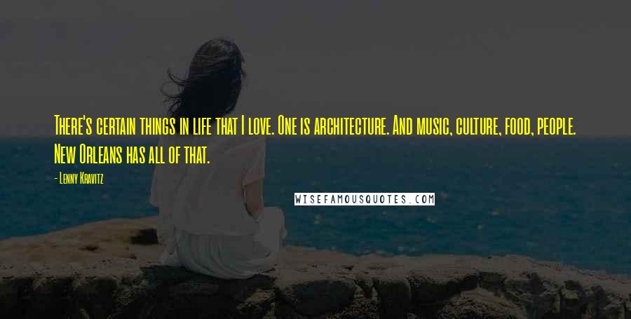 Lenny Kravitz Quotes: There's certain things in life that I love. One is architecture. And music, culture, food, people. New Orleans has all of that.