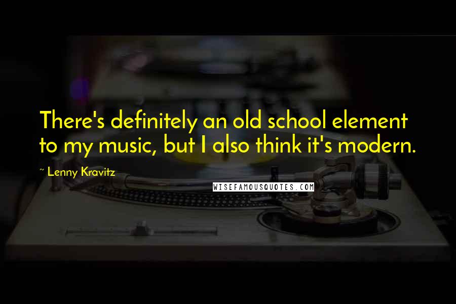 Lenny Kravitz Quotes: There's definitely an old school element to my music, but I also think it's modern.