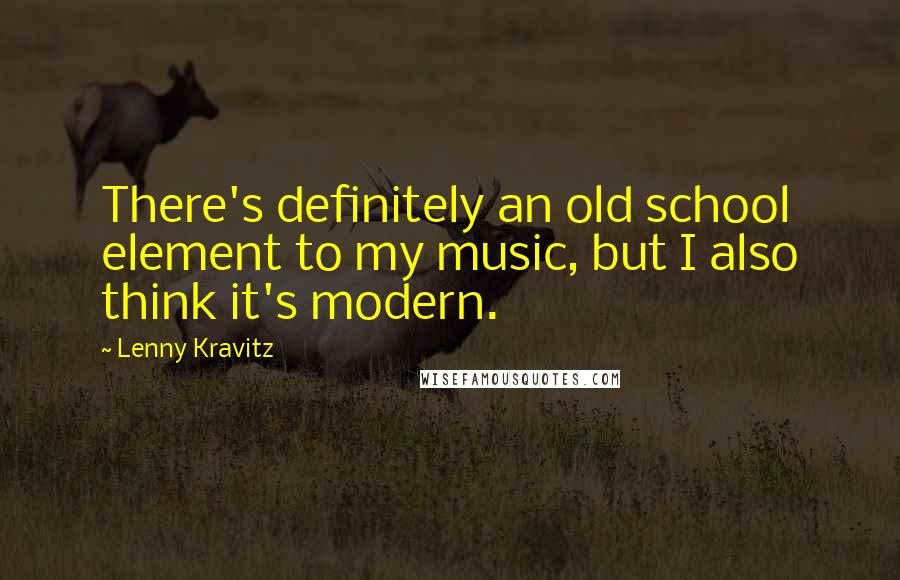 Lenny Kravitz Quotes: There's definitely an old school element to my music, but I also think it's modern.