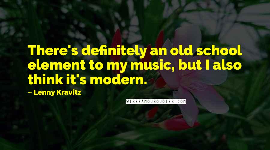 Lenny Kravitz Quotes: There's definitely an old school element to my music, but I also think it's modern.