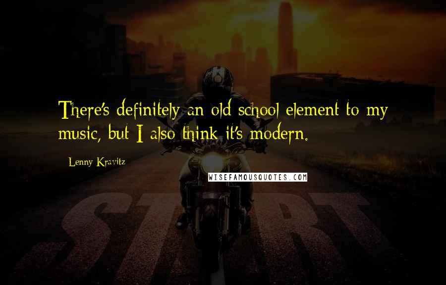 Lenny Kravitz Quotes: There's definitely an old school element to my music, but I also think it's modern.